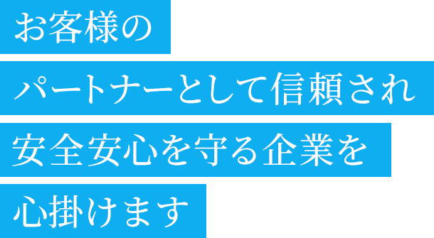 お客様のパートナーとして信頼され安全安心を守る企業を心掛けます